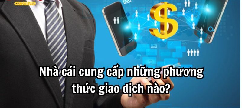 Nhà cái cung cấp những phương thức giao dịch nào?